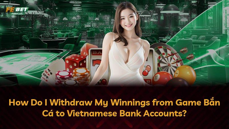 How Do I Withdraw My Winnings from Game Bắn Cá to Vietnamese Bank Accounts?
