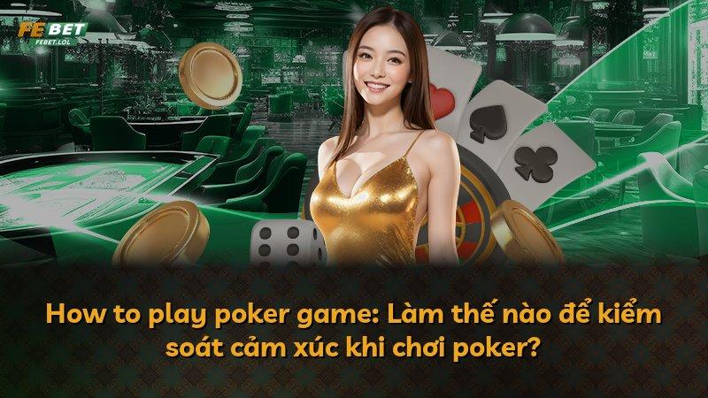 How to play poker game: Làm thế nào để kiểm soát cảm xúc khi chơi poker?