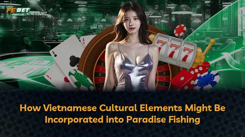 How Vietnamese Cultural Elements Might Be Incorporated into Paradise Fishing