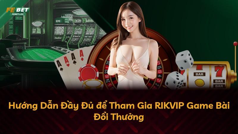 Hướng Dẫn Đầy Đủ để Tham Gia RIKVIP Game Bài Đổi Thưởng