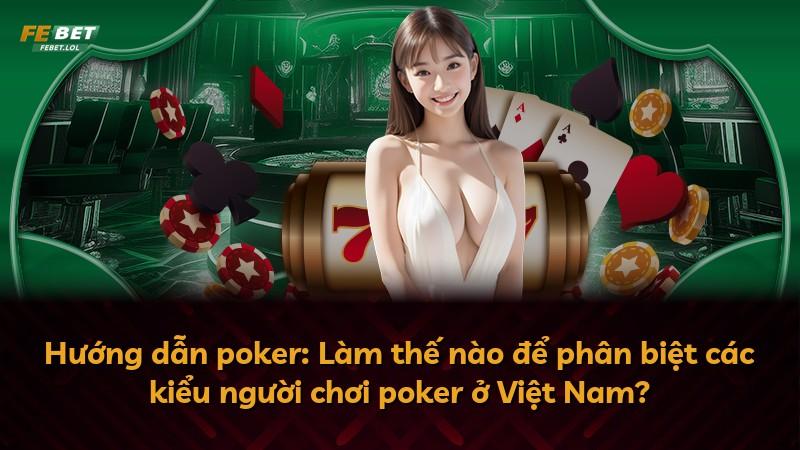 Hướng dẫn poker: Làm thế nào để phân biệt các kiểu người chơi poker ở Việt Nam?