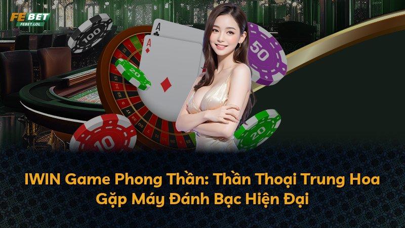 IWIN Game Phong Thần: Thần Thoại Trung Hoa Gặp Máy Đánh Bạc Hiện Đại