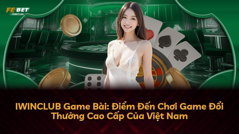 IWINCLUB Game Bài: Điểm Đến Chơi Game Đổi Thưởng Cao Cấp Của Việt Nam