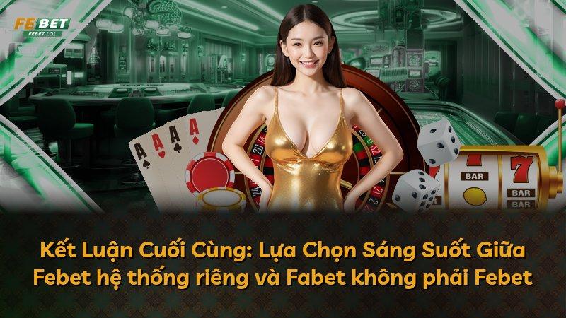 Kết Luận Cuối Cùng: Lựa Chọn Sáng Suốt Giữa Febet hệ thống riêng và Fabet không phải Febet