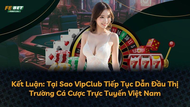 Kết Luận: Tại Sao VipClub Tiếp Tục Dẫn Đầu Thị Trường Cá Cược Trực Tuyến Việt Nam