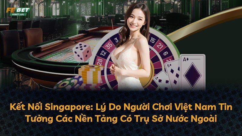 Kết Nối Singapore: Lý Do Người Chơi Việt Nam Tin Tưởng Các Nền Tảng Có Trụ Sở Nước Ngoài