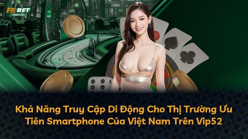 Khả Năng Truy Cập Di Động Cho Thị Trường Ưu Tiên Smartphone Của Việt Nam Trên Vip52