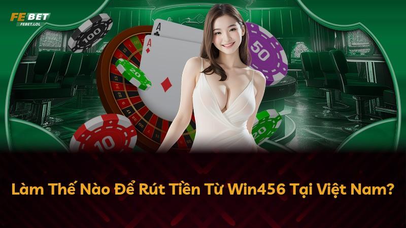 Làm Thế Nào Để Rút Tiền Từ Win456 Tại Việt Nam?