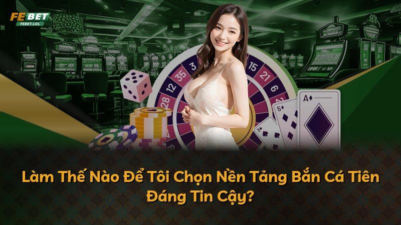 Làm Thế Nào Để Tôi Chọn Nền Tảng Bắn Cá Tiên Đáng Tin Cậy?