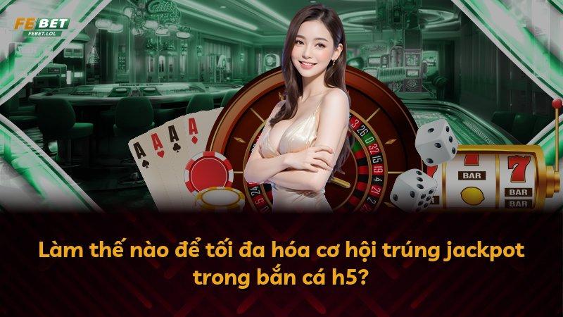 Làm thế nào để tối đa hóa cơ hội trúng jackpot trong bắn cá h5?