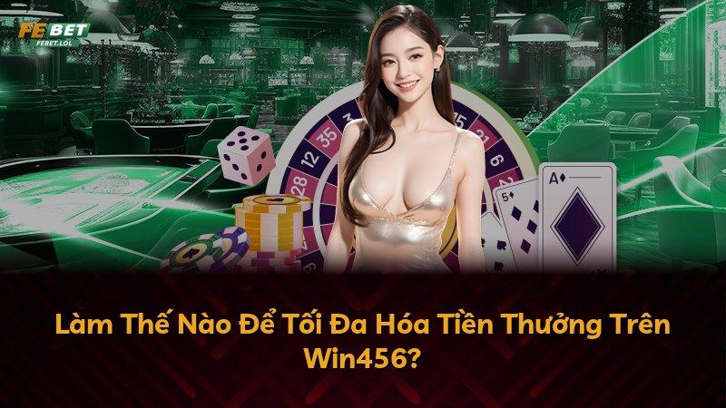 Làm Thế Nào Để Tối Đa Hóa Tiền Thưởng Trên Win456?