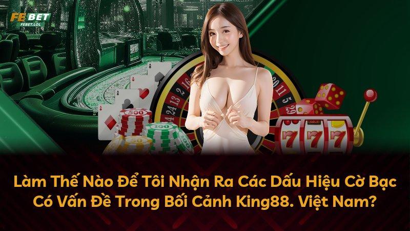 Làm Thế Nào Để Tôi Nhận Ra Các Dấu Hiệu Cờ Bạc Có Vấn Đề Trong Bối Cảnh King88. Việt Nam?