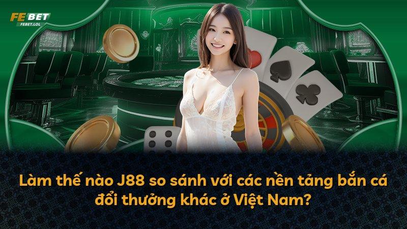 Làm thế nào J88 so sánh với các nền tảng bắn cá đổi thưởng khác ở Việt Nam?