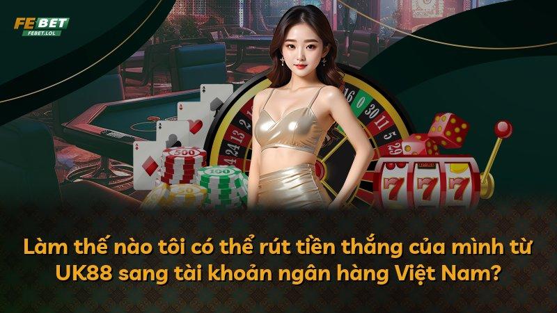 Làm thế nào tôi có thể rút tiền thắng của mình từ UK88 sang tài khoản ngân hàng Việt Nam?