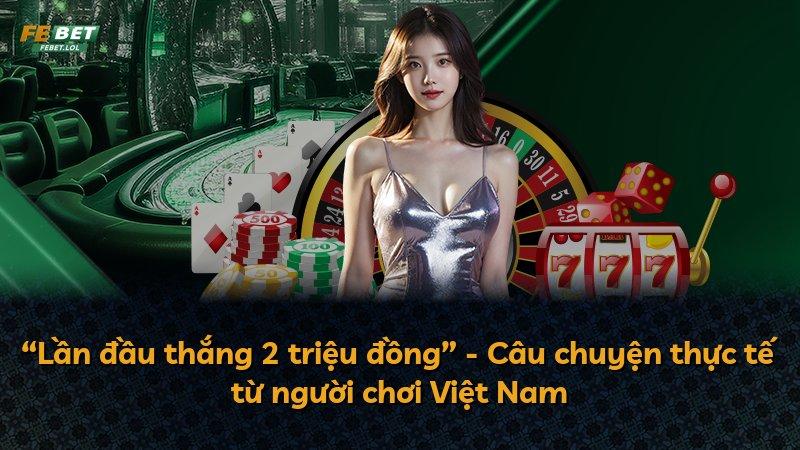 “Lần đầu thắng 2 triệu đồng” - Câu chuyện thực tế từ người chơi Việt Nam