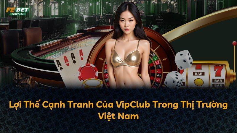 Lợi Thế Cạnh Tranh Của VipClub Trong Thị Trường Việt Nam