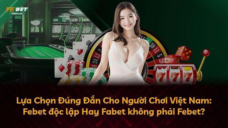 Lựa Chọn Đúng Đắn Cho Người Chơi Việt Nam: Febet độc lập Hay Fabet không phải Febet?