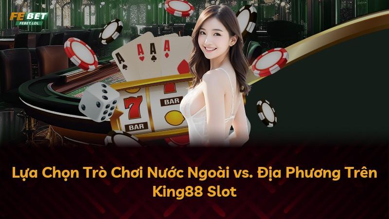 Lựa Chọn Trò Chơi Nước Ngoài vs. Địa Phương Trên King88 Slot