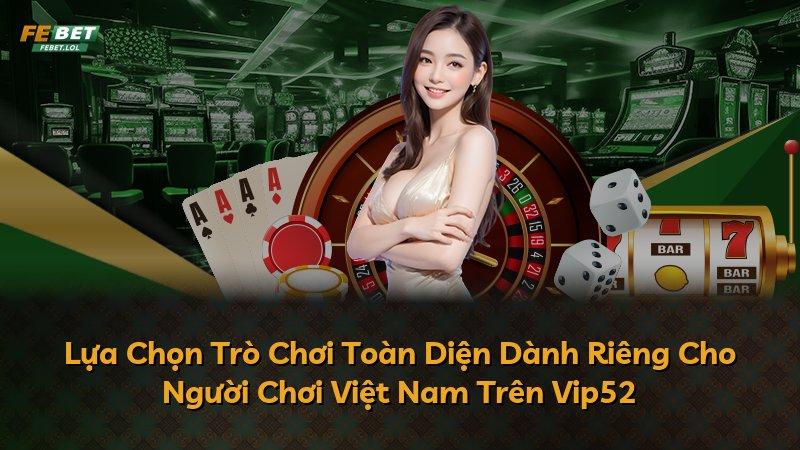 Lựa Chọn Trò Chơi Toàn Diện Dành Riêng Cho Người Chơi Việt Nam Trên Vip52