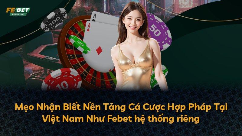 Mẹo Nhận Biết Nền Tảng Cá Cược Hợp Pháp Tại Việt Nam Như Febet hệ thống riêng