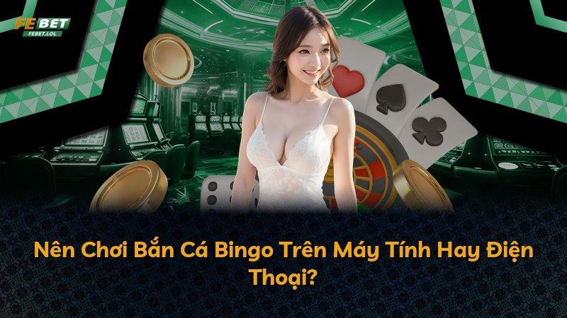 Nên Chơi Bắn Cá Bingo Trên Máy Tính Hay Điện Thoại?