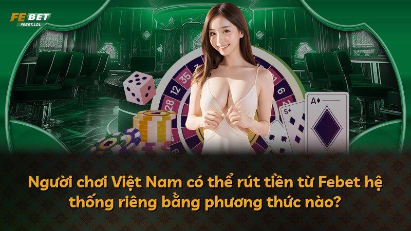 Người chơi Việt Nam có thể rút tiền từ Febet hệ thống riêng bằng phương thức nào?