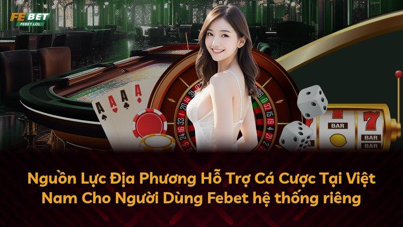 Nguồn Lực Địa Phương Hỗ Trợ Cá Cược Tại Việt Nam Cho Người Dùng Febet hệ thống riêng