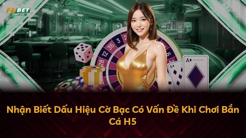 Nhận Biết Dấu Hiệu Cờ Bạc Có Vấn Đề Khi Chơi Bắn Cá H5