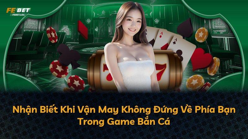 Nhận Biết Khi Vận May Không Đứng Về Phía Bạn Trong Game Bắn Cá