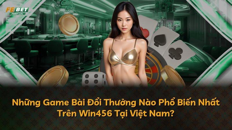 Những Game Bài Đổi Thưởng Nào Phổ Biến Nhất Trên Win456 Tại Việt Nam?