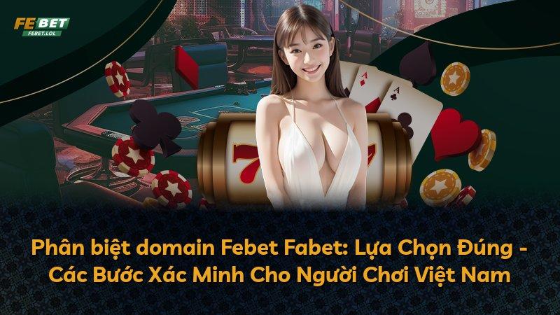 Phân biệt domain Febet Fabet: Lựa Chọn Đúng - Các Bước Xác Minh Cho Người Chơi Việt Nam