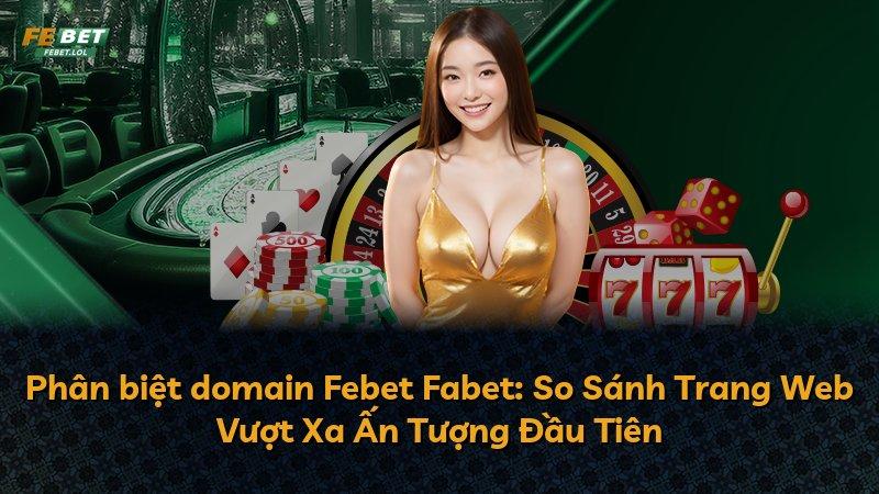 Phân biệt domain Febet Fabet: So Sánh Trang Web Vượt Xa Ấn Tượng Đầu Tiên