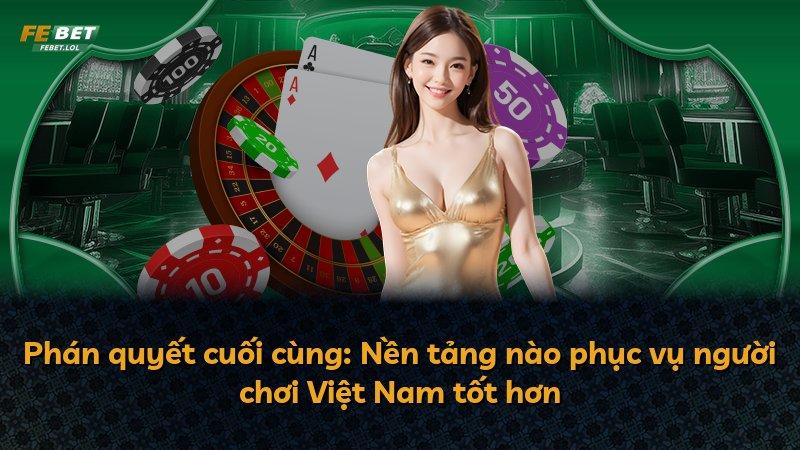 Phán quyết cuối cùng: Nền tảng nào phục vụ người chơi Việt Nam tốt hơn