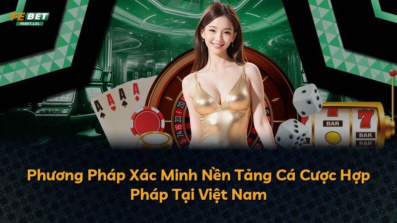 Phương Pháp Xác Minh Nền Tảng Cá Cược Hợp Pháp Tại Việt Nam