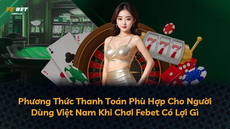 Phương Thức Thanh Toán Phù Hợp Cho Người Dùng Việt Nam Khi Chơi Febet Có Lợi Gì