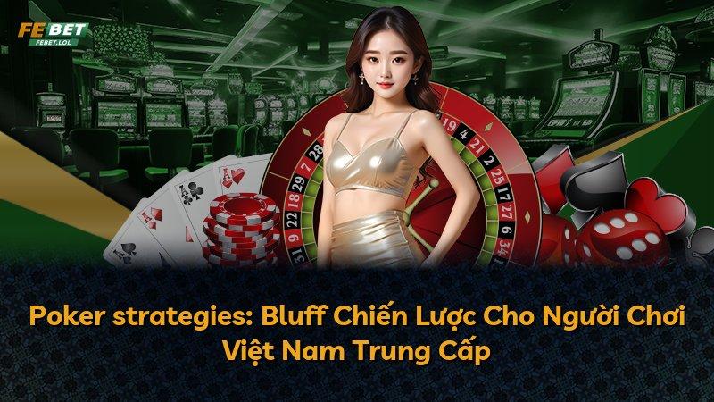 Poker strategies: Bluff Chiến Lược Cho Người Chơi Việt Nam Trung Cấp