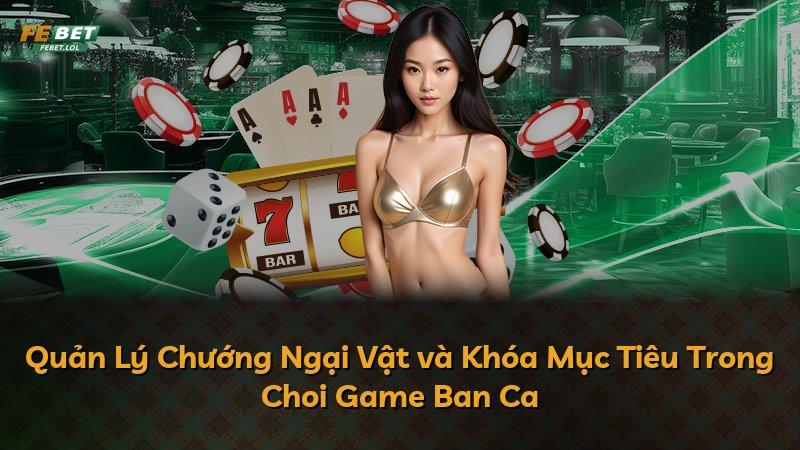 Quản Lý Chướng Ngại Vật và Khóa Mục Tiêu Trong Choi Game Ban Ca