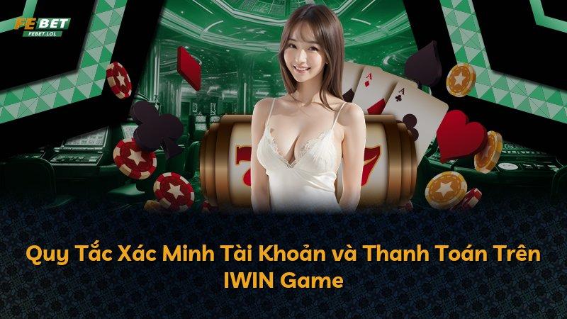 Quy Tắc Xác Minh Tài Khoản và Thanh Toán Trên IWIN Game
