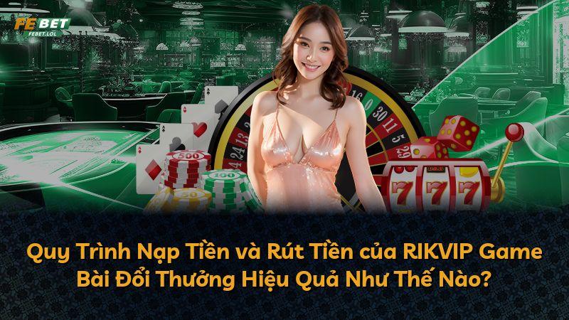 Quy Trình Nạp Tiền và Rút Tiền của RIKVIP Game Bài Đổi Thưởng Hiệu Quả Như Thế Nào?