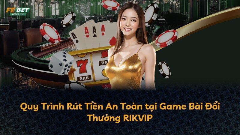 Quy Trình Rút Tiền An Toàn tại Game Bài Đổi Thưởng RIKVIP