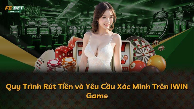 Quy Trình Rút Tiền và Yêu Cầu Xác Minh Trên IWIN Game