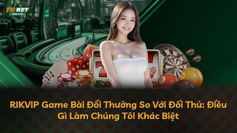 RIKVIP Game Bài Đổi Thưởng So Với Đối Thủ: Điều Gì Làm Chúng Tôi Khác Biệt