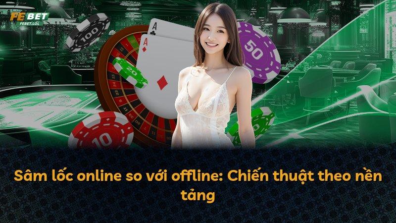 Sâm lốc online so với offline: Chiến thuật theo nền tảng