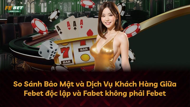 So Sánh Bảo Mật và Dịch Vụ Khách Hàng Giữa Febet độc lập và Fabet không phải Febet