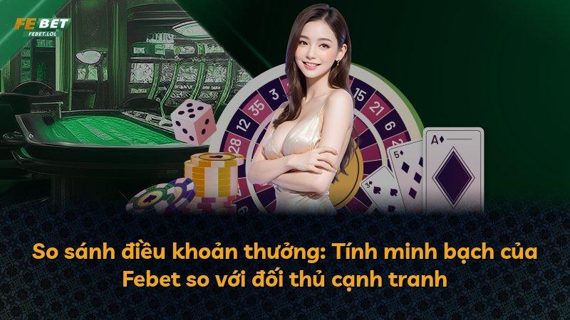 So sánh điều khoản thưởng: Tính minh bạch của Febet so với đối thủ cạnh tranh
