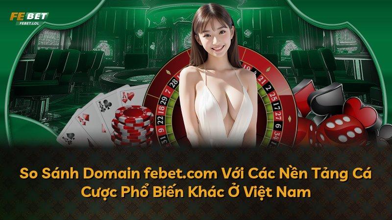 So Sánh Domain febet.com Với Các Nền Tảng Cá Cược Phổ Biến Khác Ở Việt Nam