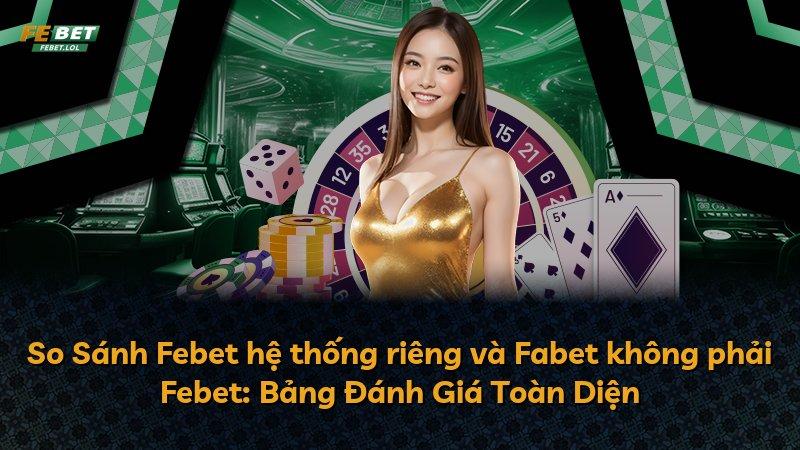 So Sánh Febet hệ thống riêng và Fabet không phải Febet: Bảng Đánh Giá Toàn Diện