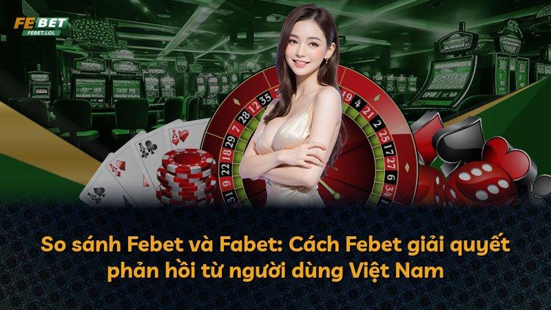 So sánh Febet và Fabet: Cách Febet giải quyết phản hồi từ người dùng Việt Nam