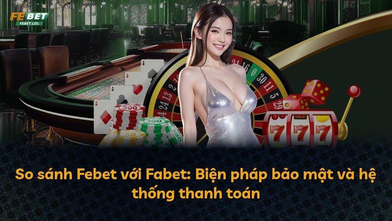 So sánh Febet với Fabet: Biện pháp bảo mật và hệ thống thanh toán
