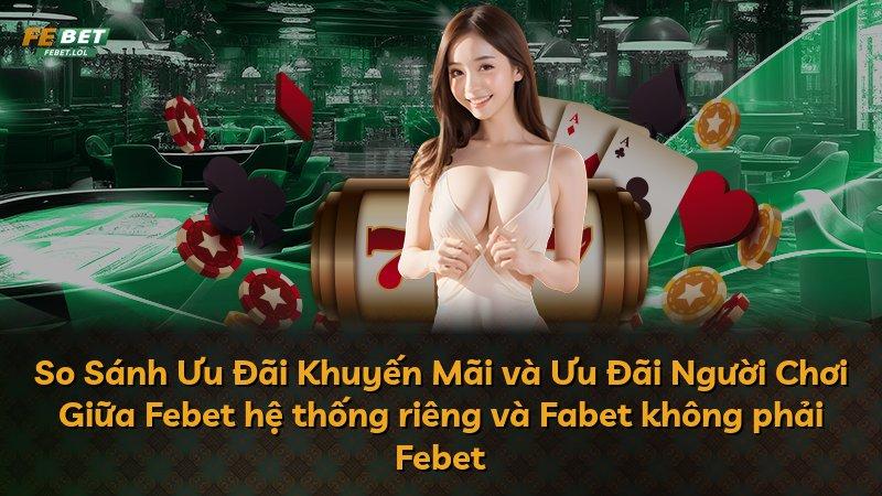 So Sánh Ưu Đãi Khuyến Mãi và Ưu Đãi Người Chơi Giữa Febet hệ thống riêng và Fabet không phải Febet